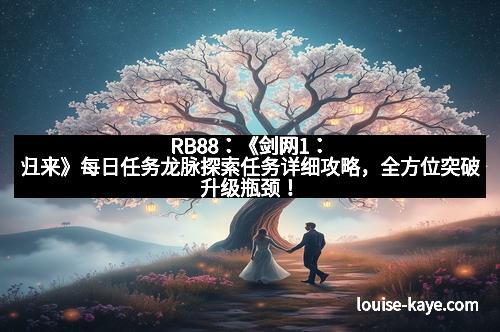 RB88：《剑网1：归来》每日任务龙脉探索任务详细攻略，全方位突破升级瓶颈！