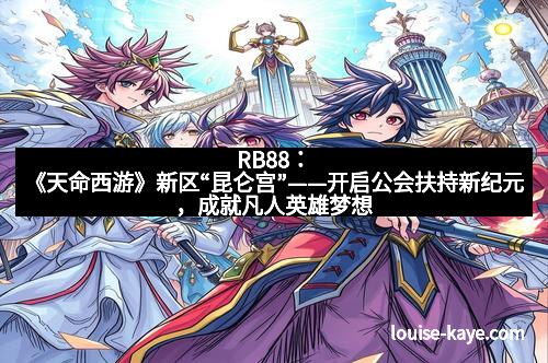 RB88：《天命西游》新区“昆仑宫”——开启公会扶持新纪元，成就凡人英雄梦想